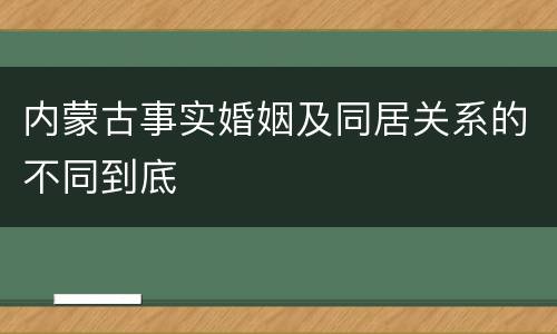 内蒙古事实婚姻及同居关系的不同到底