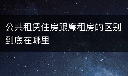 公共租赁住房跟廉租房的区别到底在哪里