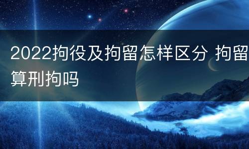 2022拘役及拘留怎样区分 拘留算刑拘吗