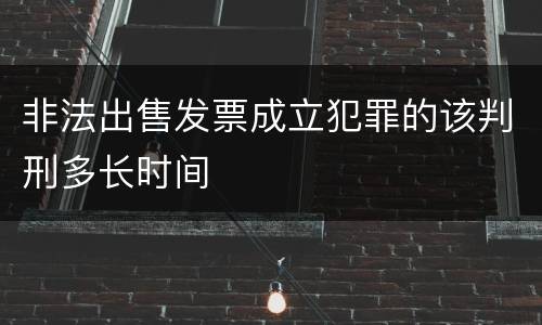 非法出售发票成立犯罪的该判刑多长时间