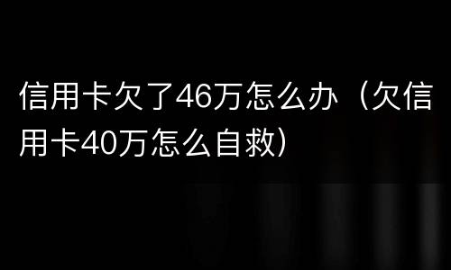 信用卡欠了46万怎么办（欠信用卡40万怎么自救）