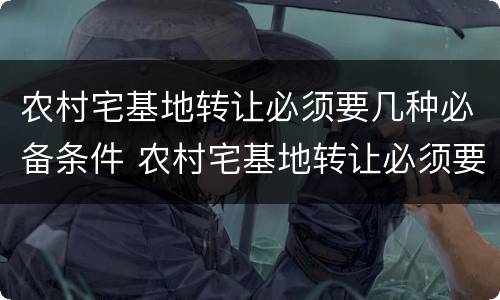 农村宅基地转让必须要几种必备条件 农村宅基地转让必须要几种必备条件呢