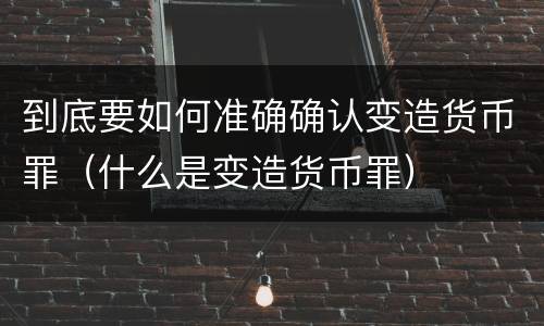 到底要如何准确确认变造货币罪（什么是变造货币罪）