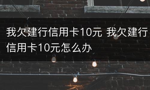 我欠建行信用卡10元 我欠建行信用卡10元怎么办