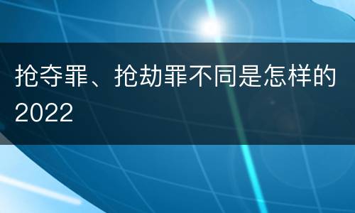 抢夺罪、抢劫罪不同是怎样的2022