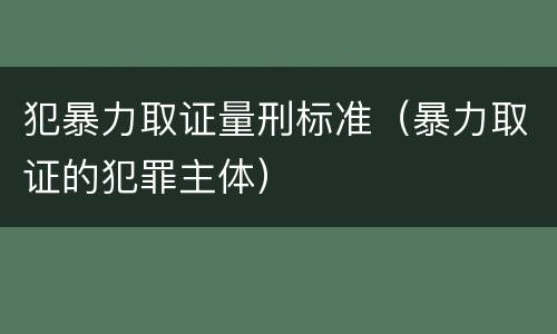 犯暴力取证量刑标准（暴力取证的犯罪主体）