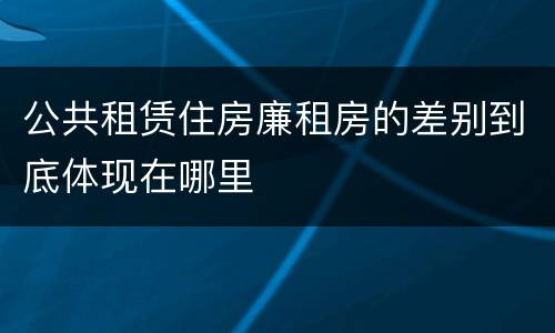 公共租赁住房廉租房的差别到底体现在哪里