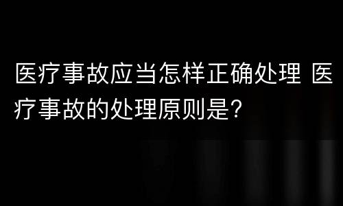 医疗事故应当怎样正确处理 医疗事故的处理原则是?