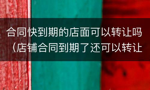 合同快到期的店面可以转让吗（店铺合同到期了还可以转让吗?）