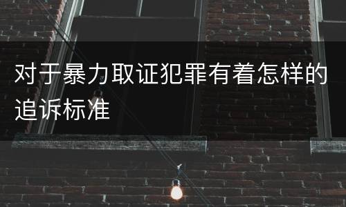 对于暴力取证犯罪有着怎样的追诉标准