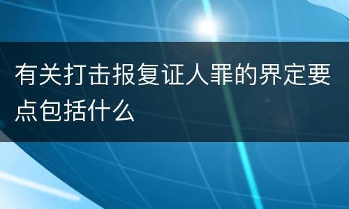 有关打击报复证人罪的界定要点包括什么