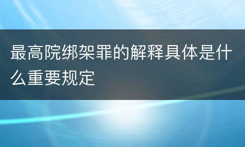 最高院绑架罪的解释具体是什么重要规定