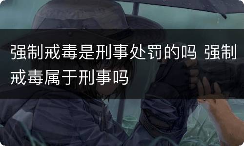 强制戒毒是刑事处罚的吗 强制戒毒属于刑事吗