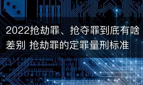 2022抢劫罪、抢夺罪到底有啥差别 抢劫罪的定罪量刑标准