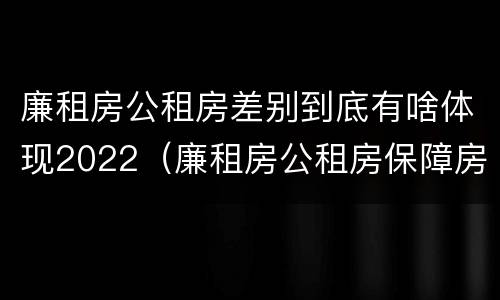 廉租房公租房差别到底有啥体现2022（廉租房公租房保障房新政策）