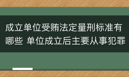 成立单位受贿法定量刑标准有哪些 单位成立后主要从事犯罪活动