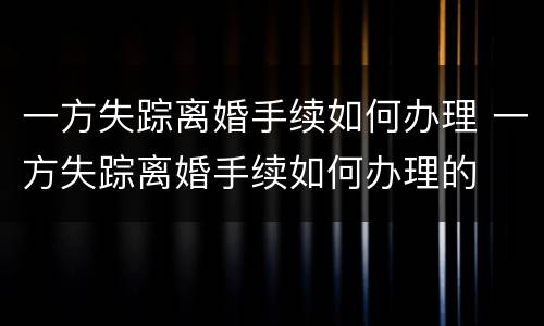 一方失踪离婚手续如何办理 一方失踪离婚手续如何办理的