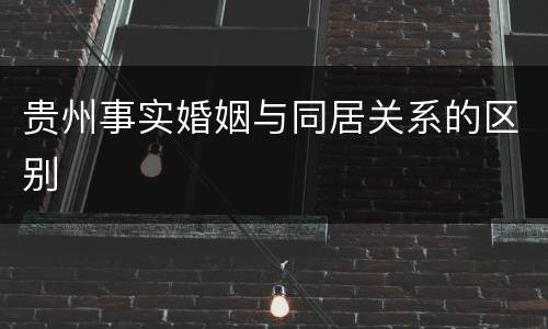 贵州事实婚姻与同居关系的区别