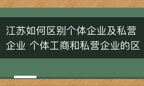 江苏如何区别个体企业及私营企业 个体工商和私营企业的区别