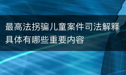 最高法拐骗儿童案件司法解释具体有哪些重要内容