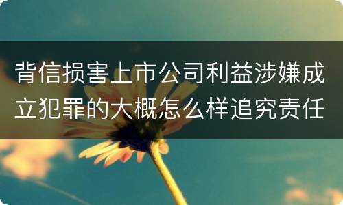 背信损害上市公司利益涉嫌成立犯罪的大概怎么样追究责任