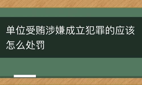 单位受贿涉嫌成立犯罪的应该怎么处罚