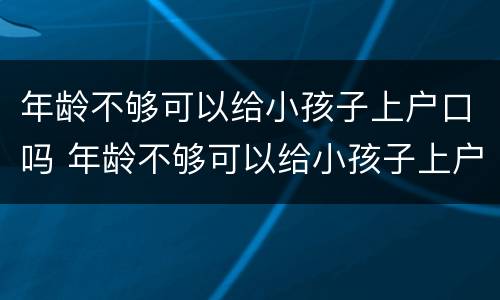 年龄不够可以给小孩子上户口吗 年龄不够可以给小孩子上户口吗