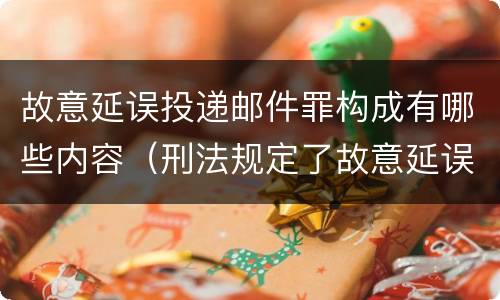 故意延误投递邮件罪构成有哪些内容（刑法规定了故意延误投递邮件罪）