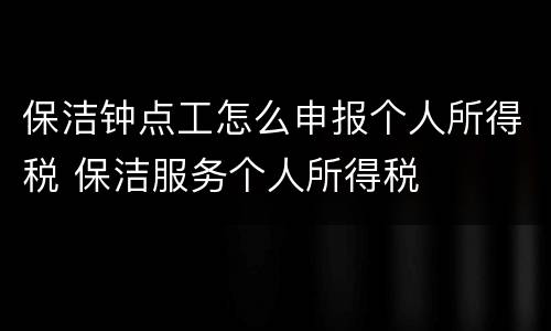 保洁钟点工怎么申报个人所得税 保洁服务个人所得税