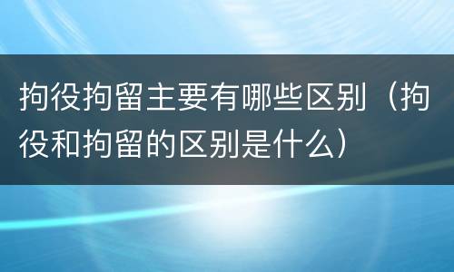 拘役拘留主要有哪些区别（拘役和拘留的区别是什么）