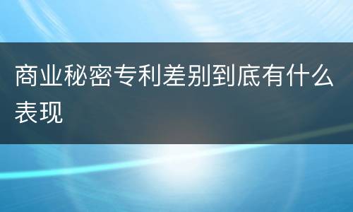 商业秘密专利差别到底有什么表现