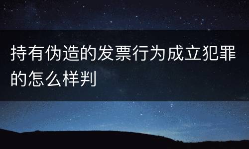 持有伪造的发票行为成立犯罪的怎么样判