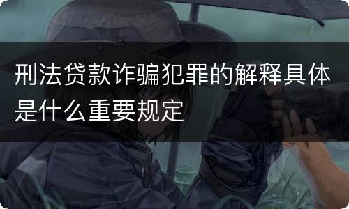 刑法贷款诈骗犯罪的解释具体是什么重要规定