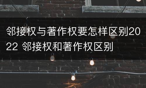 邻接权与著作权要怎样区别2022 邻接权和著作权区别