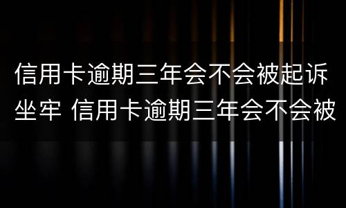 信用卡逾期三年会不会被起诉坐牢 信用卡逾期三年会不会被起诉坐牢呢