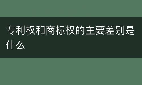 专利权和商标权的主要差别是什么