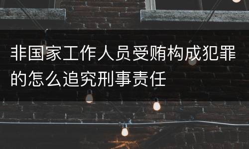 非国家工作人员受贿构成犯罪的怎么追究刑事责任