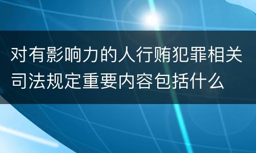 对有影响力的人行贿犯罪相关司法规定重要内容包括什么