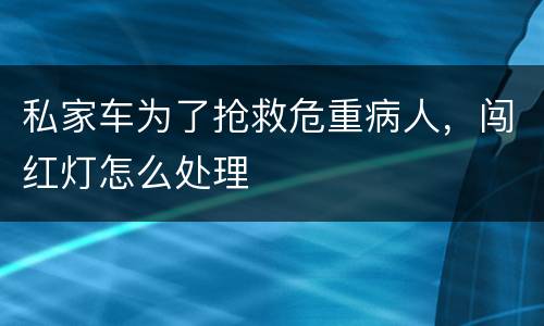 私家车为了抢救危重病人，闯红灯怎么处理