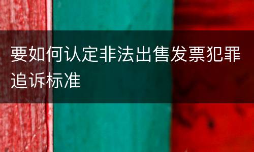 要如何认定非法出售发票犯罪追诉标准