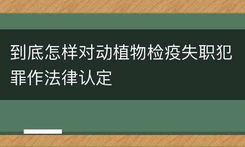 到底怎样对动植物检疫失职犯罪作法律认定