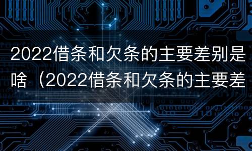 2022借条和欠条的主要差别是啥（2022借条和欠条的主要差别是啥呀）