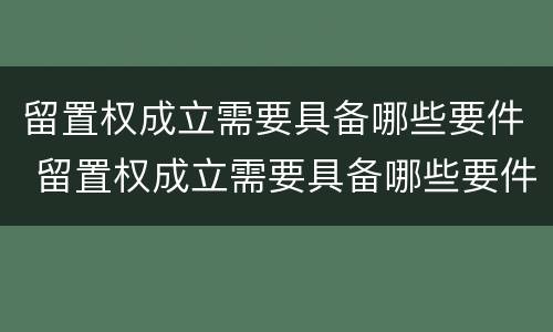 留置权成立需要具备哪些要件 留置权成立需要具备哪些要件和条件