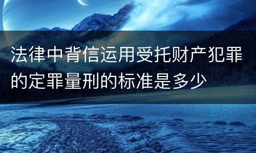 法律中背信运用受托财产犯罪的定罪量刑的标准是多少