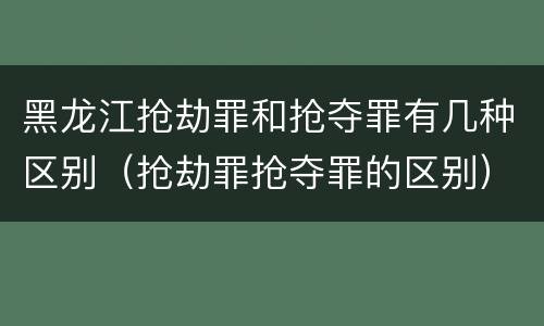 黑龙江抢劫罪和抢夺罪有几种区别（抢劫罪抢夺罪的区别）