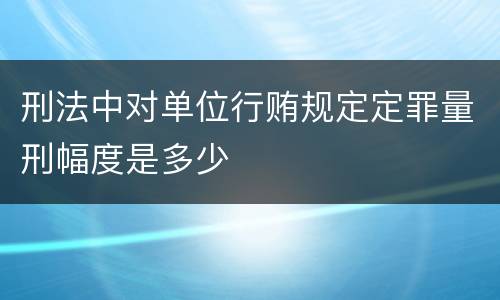 刑法中对单位行贿规定定罪量刑幅度是多少