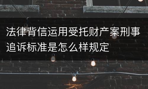 法律背信运用受托财产案刑事追诉标准是怎么样规定