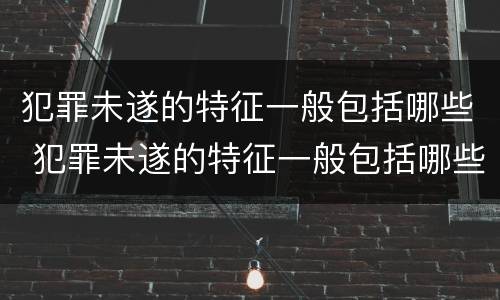 犯罪未遂的特征一般包括哪些 犯罪未遂的特征一般包括哪些