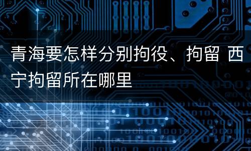 青海要怎样分别拘役、拘留 西宁拘留所在哪里