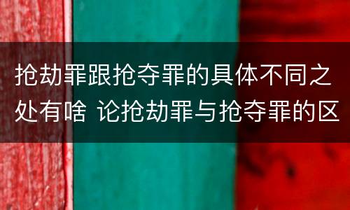 抢劫罪跟抢夺罪的具体不同之处有啥 论抢劫罪与抢夺罪的区别